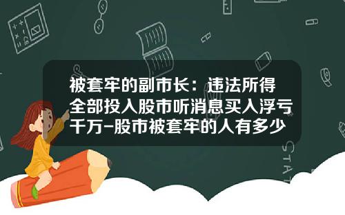 被套牢的副市长：违法所得全部投入股市听消息买入浮亏千万-股市被套牢的人有多少