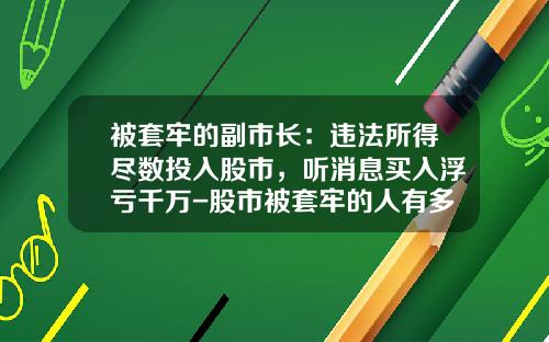 被套牢的副市长：违法所得尽数投入股市，听消息买入浮亏千万-股市被套牢的人有多少