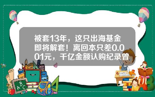 被套13年，这只出海基金即将解套！离回本只差0.001元，千亿金额认购纪录曾保持12年-基金嘉实海外