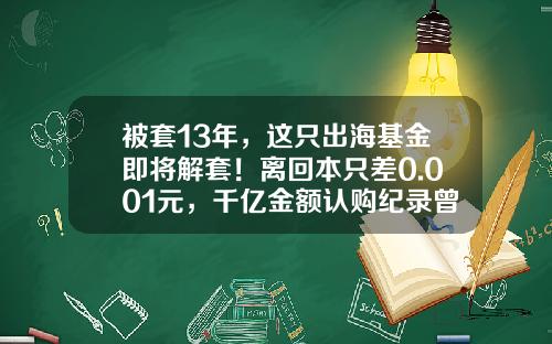 被套13年，这只出海基金即将解套！离回本只差0.001元，千亿金额认购纪录曾保持12年-基金海外嘉实