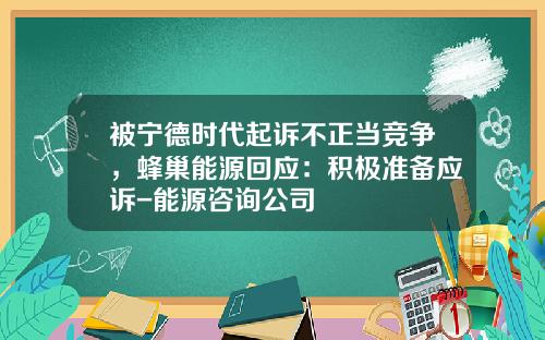 被宁德时代起诉不正当竞争，蜂巢能源回应：积极准备应诉-能源咨询公司