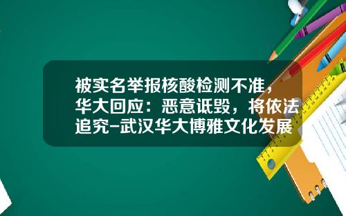 被实名举报核酸检测不准，华大回应：恶意诋毁，将依法追究-武汉华大博雅文化发展有限公司
