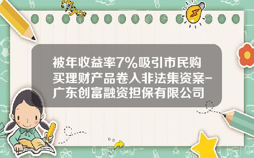 被年收益率7%吸引市民购买理财产品卷入非法集资案-广东创富融资担保有限公司