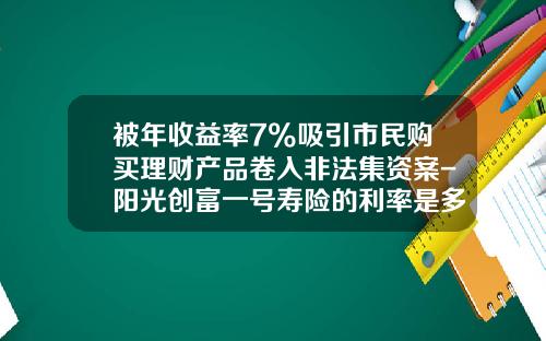 被年收益率7%吸引市民购买理财产品卷入非法集资案-阳光创富一号寿险的利率是多少