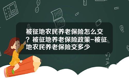 被征地农民养老保险怎么交？被征地养老保险政策-被征地农民养老保险交多少