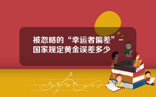 被忽略的“幸运者偏差”-国家规定黄金误差多少