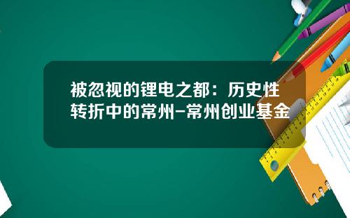 被忽视的锂电之都：历史性转折中的常州-常州创业基金