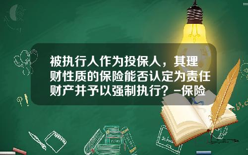 被执行人作为投保人，其理财性质的保险能否认定为责任财产并予以强制执行？-保险公司诉讼保全规定