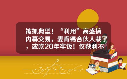 被抓典型！“利用”高盛搞内幕交易，麦肯锡合伙人栽了，或吃20年牢饭！仅获利不到半年工资-麦肯锡合伙人年薪多少