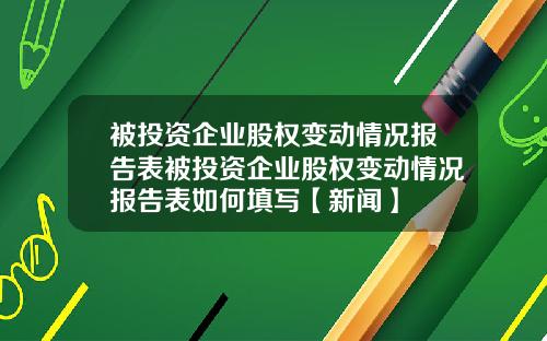 被投资企业股权变动情况报告表被投资企业股权变动情况报告表如何填写【新闻】