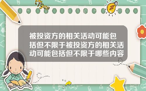 被投资方的相关活动可能包括但不限于被投资方的相关活动可能包括但不限于哪些内容【新闻】