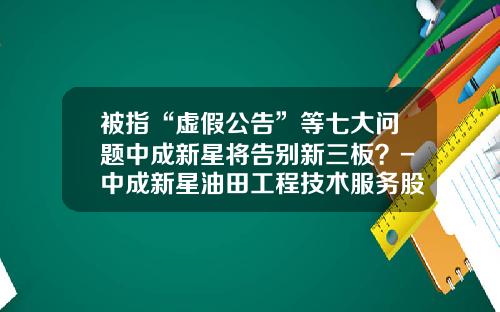 被指“虚假公告”等七大问题中成新星将告别新三板？-中成新星油田工程技术服务股份有限公司