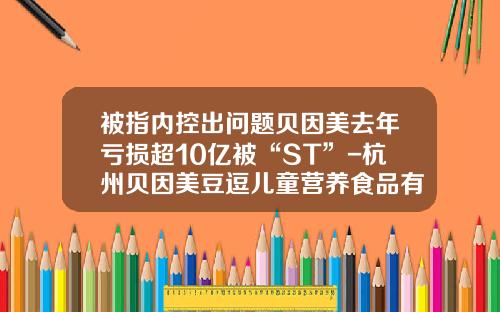 被指内控出问题贝因美去年亏损超10亿被“ST”-杭州贝因美豆逗儿童营养食品有限公司