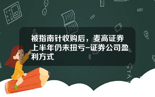 被指南针收购后，麦高证券上半年仍未扭亏-证券公司盈利方式