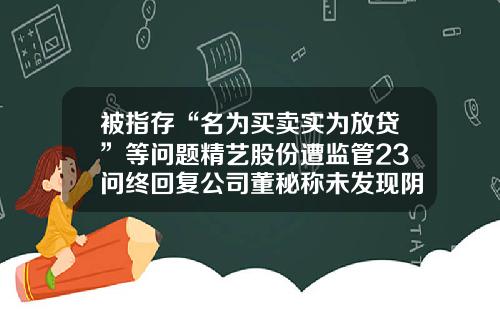 被指存“名为买卖实为放贷”等问题精艺股份遭监管23问终回复公司董秘称未发现阴阳合同或抽屉协议-精艺股份有限公司
