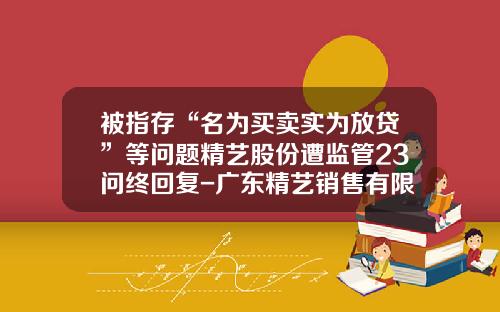 被指存“名为买卖实为放贷”等问题精艺股份遭监管23问终回复-广东精艺销售有限公司