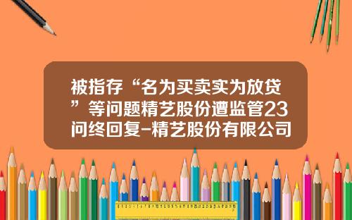 被指存“名为买卖实为放贷”等问题精艺股份遭监管23问终回复-精艺股份有限公司
