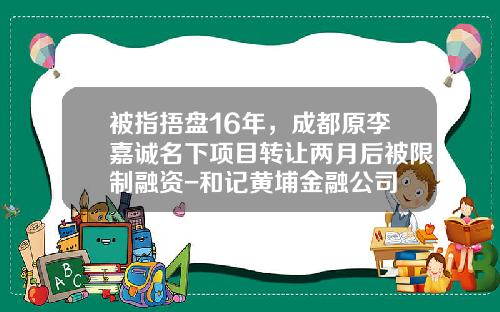 被指捂盘16年，成都原李嘉诚名下项目转让两月后被限制融资-和记黄埔金融公司