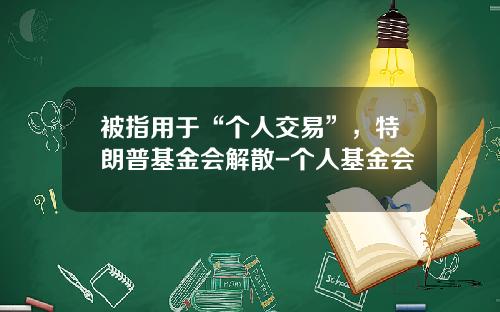 被指用于“个人交易”，特朗普基金会解散-个人基金会