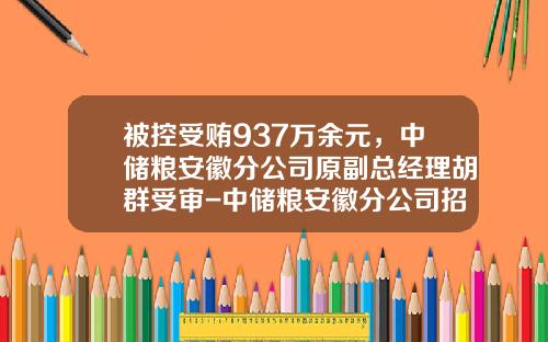 被控受贿937万余元，中储粮安徽分公司原副总经理胡群受审-中储粮安徽分公司招聘