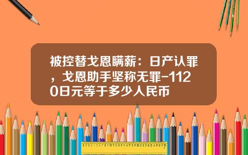 被控替戈恩瞒薪：日产认罪，戈恩助手坚称无罪-1120日元等于多少人民币