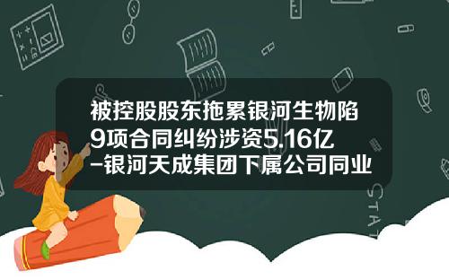 被控股股东拖累银河生物陷9项合同纠纷涉资5.16亿-银河天成集团下属公司同业竞争