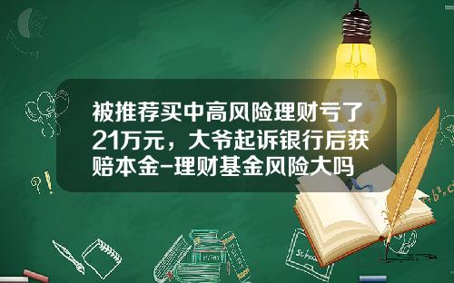 被推荐买中高风险理财亏了21万元，大爷起诉银行后获赔本金-理财基金风险大吗