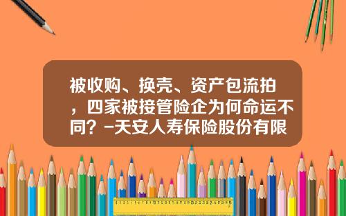 被收购、换壳、资产包流拍，四家被接管险企为何命运不同？-天安人寿保险股份有限公司排名