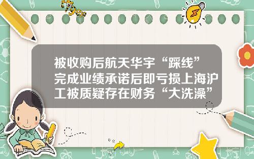 被收购后航天华宇“踩线”完成业绩承诺后即亏损上海沪工被质疑存在财务“大洗澡”-上市公司的业绩承诺