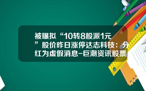 被曝拟“10转8股派1元”股价昨日涨停达志科技：分红为虚假消息-巨潮资讯股票分红