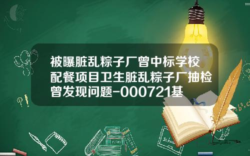 被曝脏乱粽子厂曾中标学校配餐项目卫生脏乱粽子厂抽检曾发现问题-000721基金