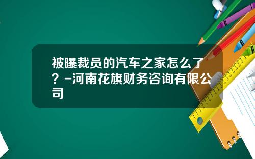 被曝裁员的汽车之家怎么了？-河南花旗财务咨询有限公司
