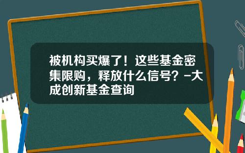 被机构买爆了！这些基金密集限购，释放什么信号？-大成创新基金查询