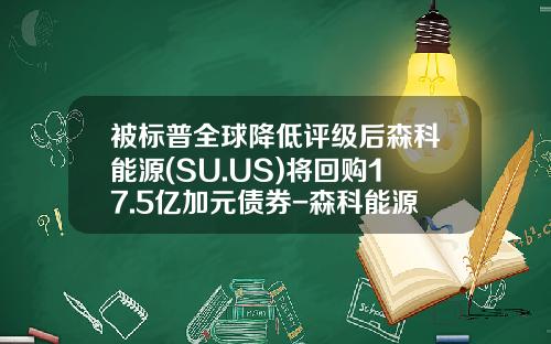 被标普全球降低评级后森科能源(SU.US)将回购17.5亿加元债券-森科能源公司