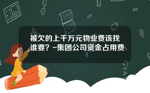 被欠的上千万元物业费该找谁要？-集团公司资金占用费