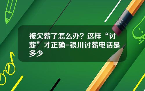 被欠薪了怎么办？这样“讨薪”才正确-银川讨薪电话是多少