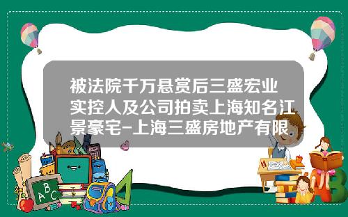 被法院千万悬赏后三盛宏业实控人及公司拍卖上海知名江景豪宅-上海三盛房地产有限公司