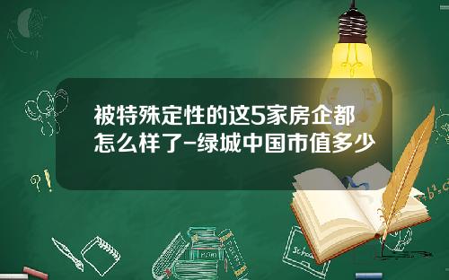 被特殊定性的这5家房企都怎么样了-绿城中国市值多少