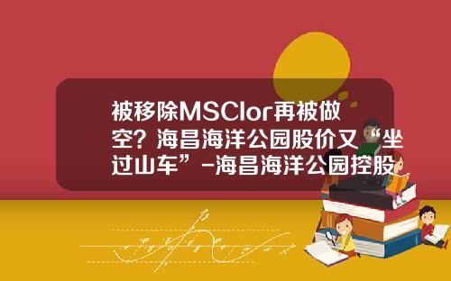 被移除MSCIor再被做空？海昌海洋公园股价又“坐过山车”-海昌海洋公园控股有限公司