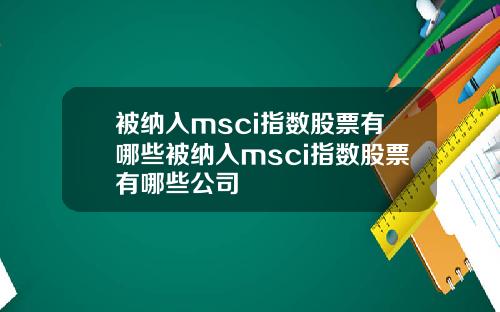 被纳入msci指数股票有哪些被纳入msci指数股票有哪些公司