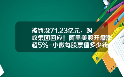 被罚没71.23亿元，蚂蚁集团回应！阿里美股开盘涨超5%-小微每股票值多少钱