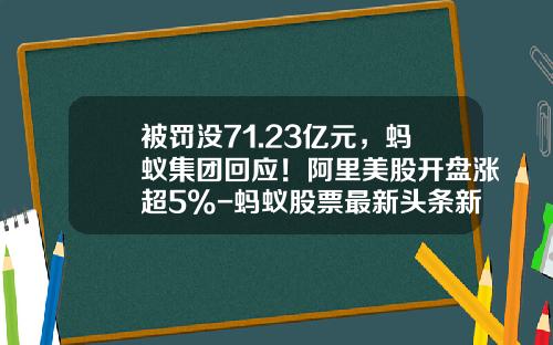 被罚没71.23亿元，蚂蚁集团回应！阿里美股开盘涨超5%-蚂蚁股票最新头条新闻资讯