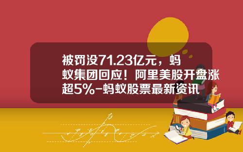 被罚没71.23亿元，蚂蚁集团回应！阿里美股开盘涨超5%-蚂蚁股票最新资讯