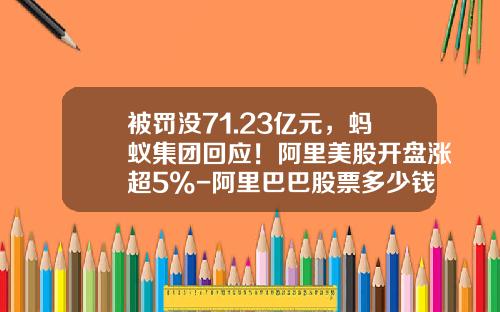 被罚没71.23亿元，蚂蚁集团回应！阿里美股开盘涨超5%-阿里巴巴股票多少钱一股