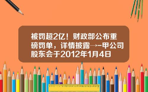 被罚超2亿！财政部公布重磅罚单，详情披露→-甲公司股东会于2012年1月4日
