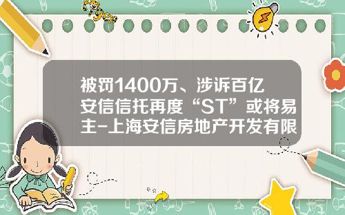 被罚1400万、涉诉百亿安信信托再度“ST”或将易主-上海安信房地产开发有限公司