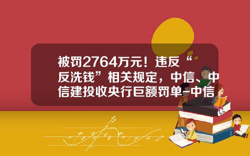 被罚2764万元！违反“反洗钱”相关规定，中信、中信建投收央行巨额罚单-中信建投证券有限责任公司