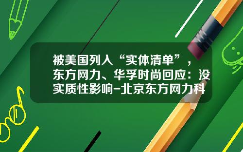 被美国列入“实体清单”，东方网力、华孚时尚回应：没实质性影响-北京东方网力科技股份有限公司