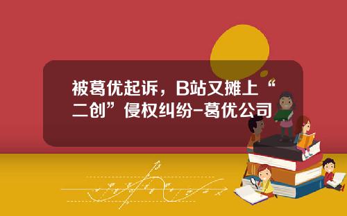 被葛优起诉，B站又摊上“二创”侵权纠纷-葛优公司