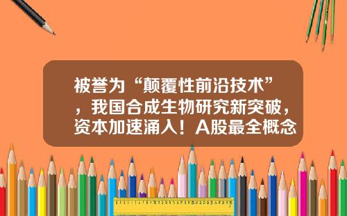 被誉为“颠覆性前沿技术”，我国合成生物研究新突破，资本加速涌入！A股最全概念股出炉，半数市盈率低于30倍-前沿资讯精选股票行情